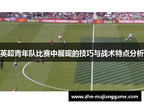 英超青年队比赛中展现的技巧与战术特点分析