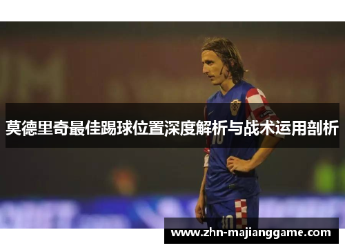 莫德里奇最佳踢球位置深度解析与战术运用剖析