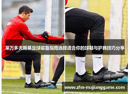 莱万多夫斯基足球装备指南选择适合你的球鞋与护具技巧分享