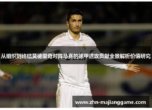 从组织到终结莫德里奇对阵马赛的德甲进攻贡献全景解析价值研究