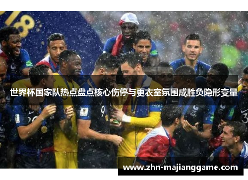 世界杯国家队热点盘点核心伤停与更衣室氛围成胜负隐形变量