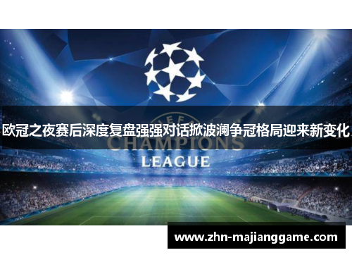 欧冠之夜赛后深度复盘强强对话掀波澜争冠格局迎来新变化