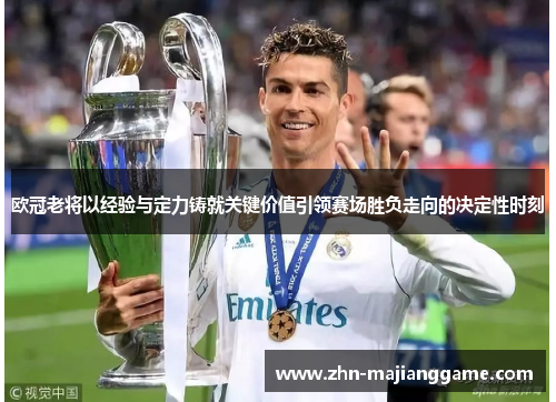 欧冠老将以经验与定力铸就关键价值引领赛场胜负走向的决定性时刻