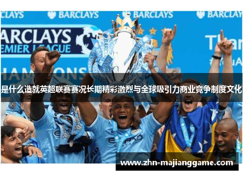 是什么造就英超联赛赛况长期精彩激烈与全球吸引力商业竞争制度文化 是什么造就英超联赛赛况长期精彩激烈与全球吸引力商业竞争制度文化