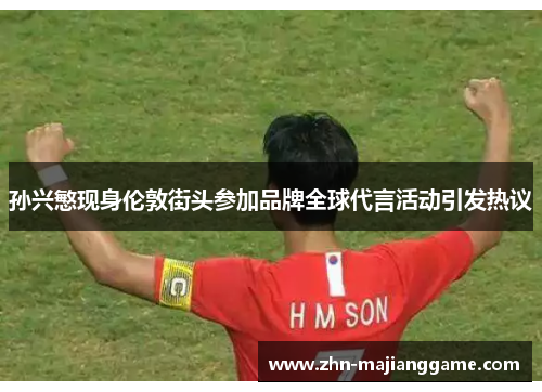 孙兴慜现身伦敦街头参加品牌全球代言活动引发热议