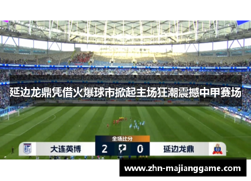 延边龙鼎凭借火爆球市掀起主场狂潮震撼中甲赛场 延边龙鼎凭借火爆球市掀起主场狂潮震撼中甲赛场