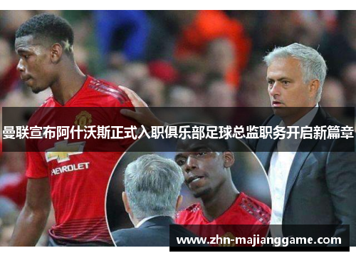 曼联宣布阿什沃斯正式入职俱乐部足球总监职务开启新篇章