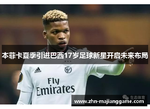 本菲卡夏季引进巴西17岁足球新星开启未来布局 本菲卡夏季引进巴西17岁足球新星开启未来布局