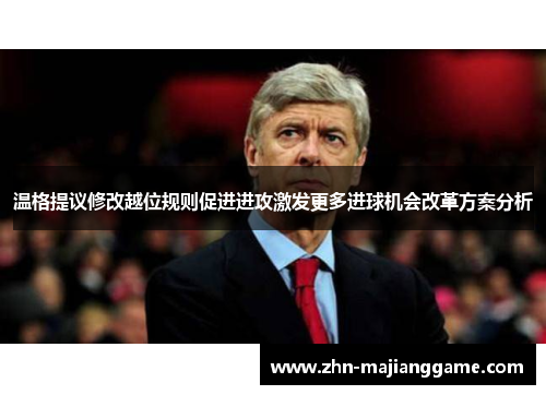 温格提议修改越位规则促进进攻激发更多进球机会改革方案分析