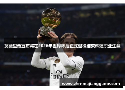 莫德里奇宣布将在2026年世界杯后正式退役结束辉煌职业生涯 莫德里奇宣布将在2026年世界杯后正式退役结束辉煌职业生涯