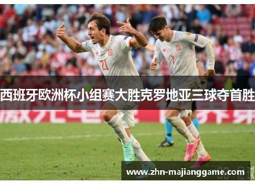 西班牙欧洲杯小组赛大胜克罗地亚三球夺首胜