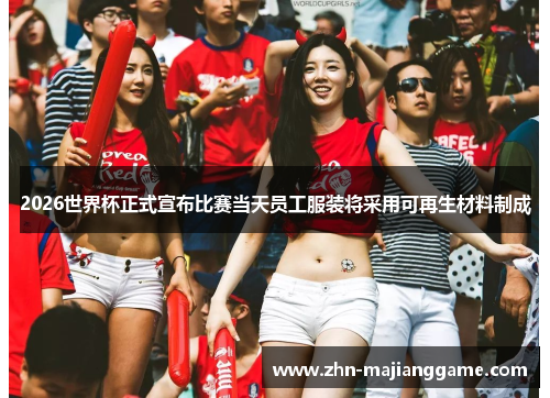 2026世界杯正式宣布比赛当天员工服装将采用可再生材料制成 2026世界杯正式宣布比赛当天员工服装将采用可再生材料制成