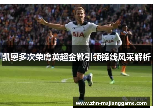 凯恩多次荣膺英超金靴引领锋线风采解析