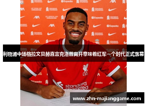 利物浦中场格拉文贝赫直言克洛普离开意味着红军一个时代正式落幕 利物浦中场格拉文贝赫直言克洛普离开意味着红军一个时代正式落幕