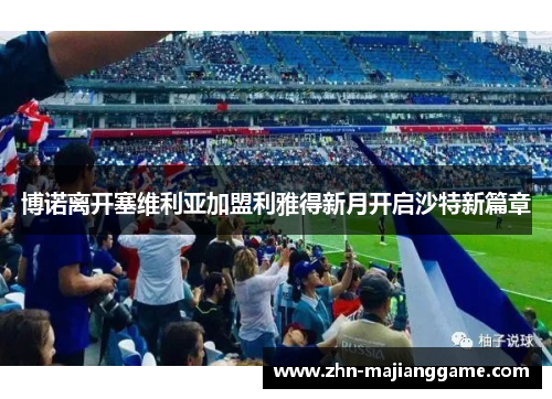 博诺离开塞维利亚加盟利雅得新月开启沙特新篇章 博诺离开塞维利亚加盟利雅得新月开启沙特新篇章