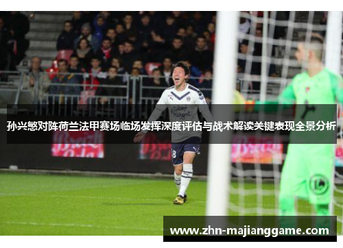 孙兴慜对阵荷兰法甲赛场临场发挥深度评估与战术解读关键表现全景分析