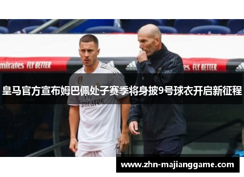 皇马官方宣布姆巴佩处子赛季将身披9号球衣开启新征程