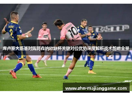 库卢塞夫斯基对阵阿森纳欧联杯关键对位优势深度解析战术前瞻全景 库卢塞夫斯基对阵阿森纳欧联杯关键对位优势深度解析战术前瞻全景