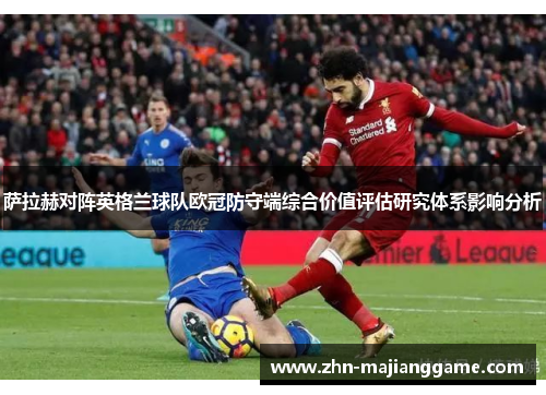 萨拉赫对阵英格兰球队欧冠防守端综合价值评估研究体系影响分析 萨拉赫对阵英格兰球队欧冠防守端综合价值评估研究体系影响分析