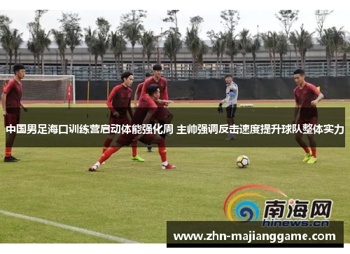 中国男足海口训练营启动体能强化周 主帅强调反击速度提升球队整体实力