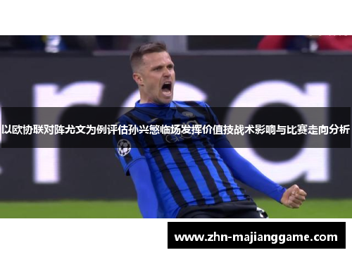 以欧协联对阵尤文为例评估孙兴慜临场发挥价值技战术影响与比赛走向分析 以欧协联对阵尤文为例评估孙兴慜临场发挥价值技战术影响与比赛走向分析