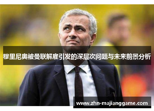 穆里尼奥被曼联解雇引发的深层次问题与未来前景分析 穆里尼奥被曼联解雇引发的深层次问题与未来前景分析