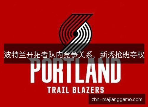波特兰开拓者队内竞争关系,新秀抢班夺权 波特兰开拓者队内竞争关系,新秀抢班夺权