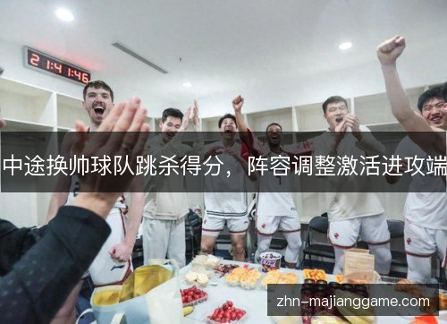 中途换帅球队跳杀得分,阵容调整激活进攻端 中途换帅球队跳杀得分,阵容调整激活进攻端