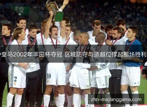 皇马2002年丰田杯夺冠 区域防守与造越位撑起那场胜利 皇马2002年丰田杯夺冠 区域防守与造越位撑起那场胜利